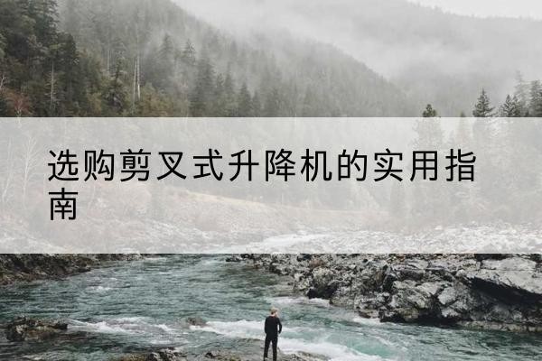 宣威剪叉式升降机怎么选-选购剪叉式升降机的实用指南
