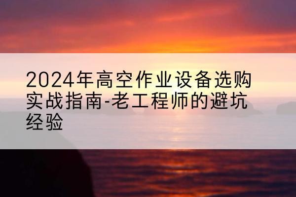 宣威高空作业升降机厂家推荐-2024年高空作业设备选购实战指南-老工程师的避坑经验