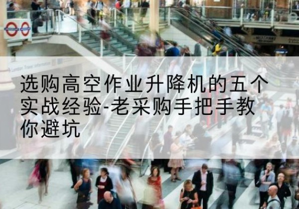 宣威高空作业升降机厂家-选购高空作业升降机的五个实战经验-老采购手把手教你避坑