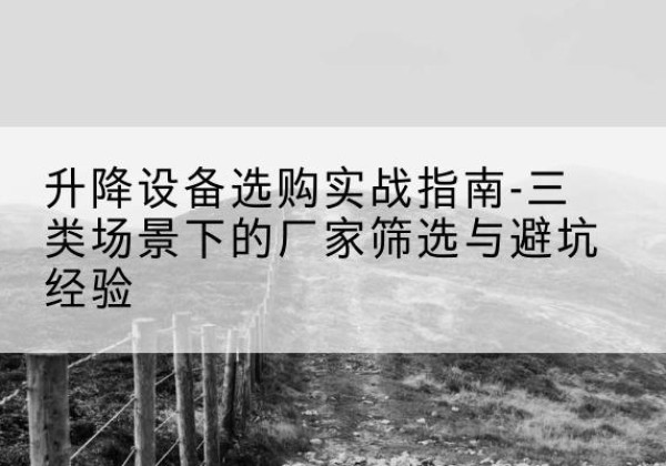 宣威移动式升降机厂家推荐-升降设备选购实战指南-三类场景下的厂家筛选与避坑经验