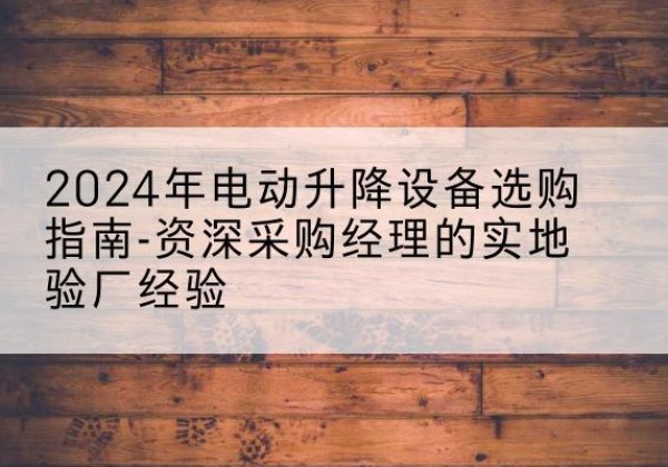宣威电动剪叉升降平台厂家-2024年电动升降设备选购指南-资深采购经理的实地验厂经验