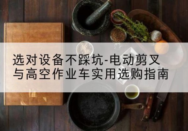 宣威电动剪叉升降平台怎么选-选对设备不踩坑-电动剪叉与高空作业车实用选购指南