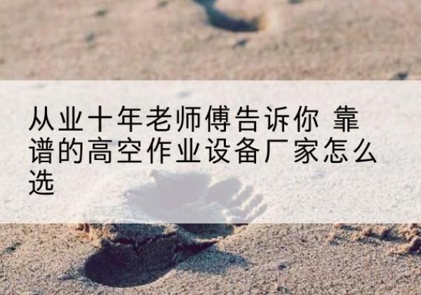 宣威高空作业升降机厂家推荐-从业十年老师傅告诉你 靠谱的高空作业设备厂家怎么选