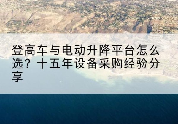 宣威登高车厂家厂家-登高车与电动升降平台怎么选？十五年设备采购经验分享