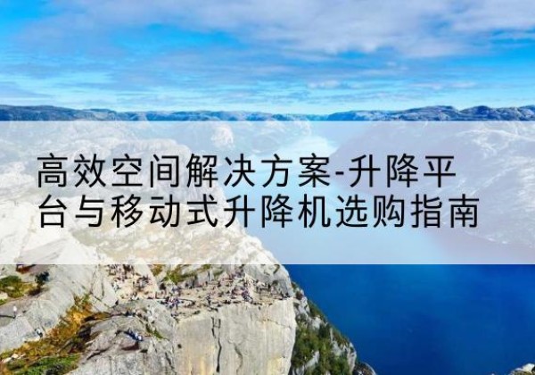 宣威升降平台厂家-*空间解决方案-升降平台与移动式升降机选购指南