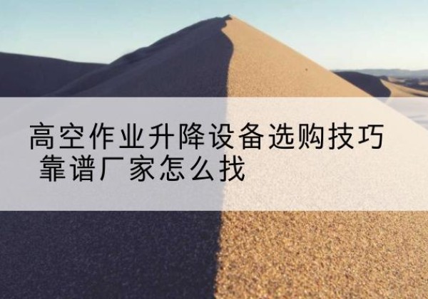 宣威电动升降平台厂家推荐-高空作业升降设备选购技巧 靠谱厂家怎么找