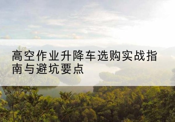 宣威升降车怎么选-高空作业升降车选购实战指南与避坑要点