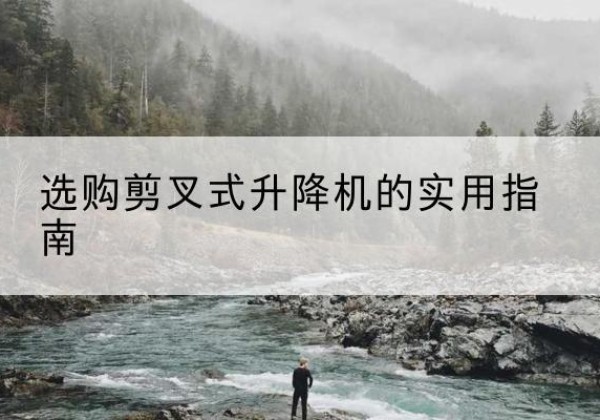 宣威剪叉式升降机怎么选-选购剪叉式升降机的实用指南