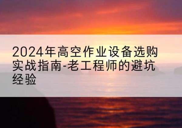 宣威高空作业升降机厂家推荐-2024年高空作业设备选购实战指南-老工程师的避坑经验