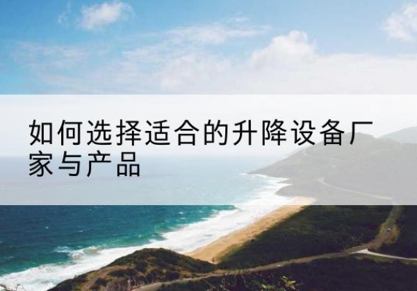宣威电动升降平台厂家-如何选择适合的升降设备厂家与产品